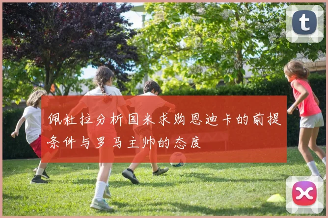 佩杜拉分析国米求购恩迪卡的前提条件与罗马主帅的态度