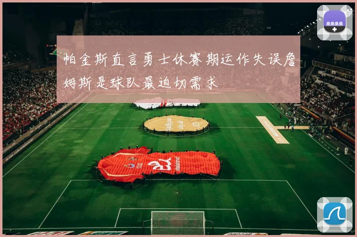 帕金斯直言勇士休赛期运作失误詹姆斯是球队最迫切需求