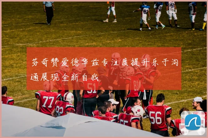 芬奇赞爱德华兹专注度提升乐于沟通展现全新自我