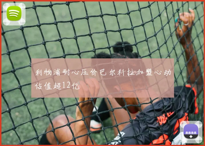利物浦耐心压价巴尔科拉加盟心动估值超12亿