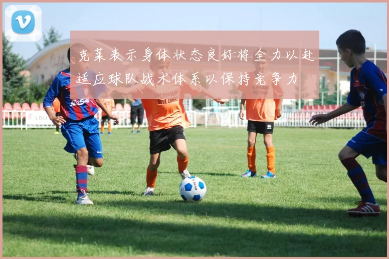 克莱表示身体状态良好将全力以赴适应球队战术体系以保持竞争力